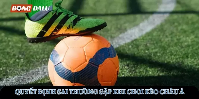 Những quyết định sai thường gặp khi chơi kèo Châu Á